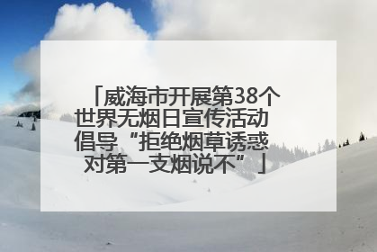 威海市开展第38个世界无烟日宣传活动 倡导“拒绝烟草诱惑 对第一支烟说不”