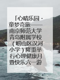 心晴乐园・童梦奇旅——南京师范大学青岛附属学校（崂山区汉河小学）隆重举行心理健康月暨快乐六一游园会