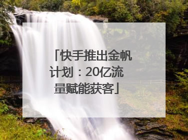 快手推出金帆计划：20亿流量赋能获客