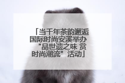 当千年茶韵邂逅国际时尚安溪举办“品世遗之味 赏时尚潮流”活动
