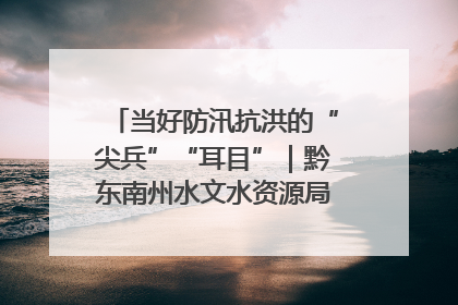 当好防汛抗洪的“尖兵”“耳目”｜黔东南州水文水资源局全员出动为此轮强降雨做好测报工作