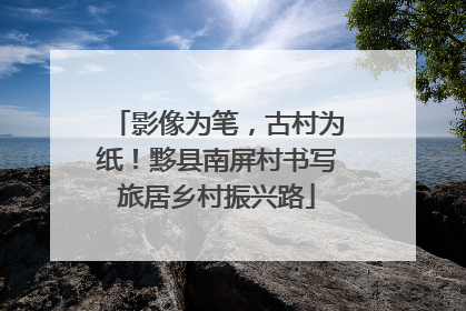 影像为笔，古村为纸！黟县南屏村书写旅居乡村振兴路