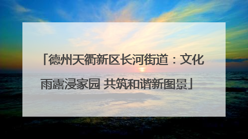 德州天衢新区长河街道：文化雨露浸家园 共筑和谐新图景