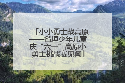 小小勇士战高原——省垣少年儿童庆“六一”高原小勇士挑战赛见闻