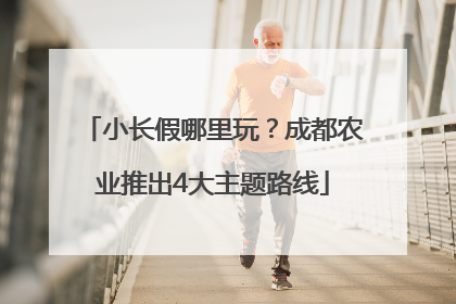 小长假哪里玩？成都农业推出4大主题路线