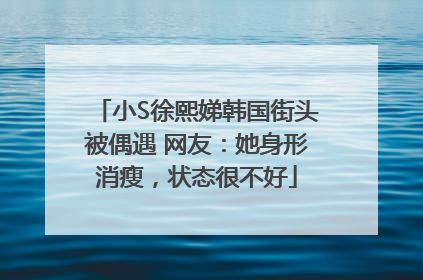 小S徐熙娣韩国街头被偶遇 网友：她身形消瘦，状态很不好
