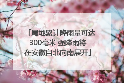 局地累计降雨量可达300毫米 强降雨将在安徽自北向南展开