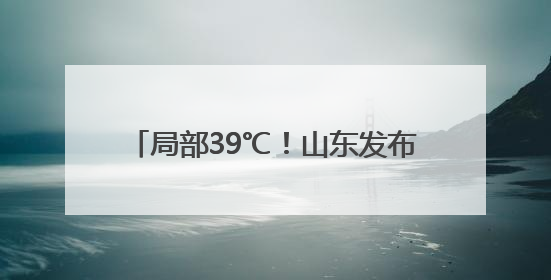 局部39℃！山东发布高温黄色预警 5日—9日将出现高温天气