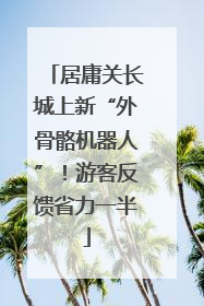 居庸关长城上新“外骨骼机器人”！游客反馈省力一半