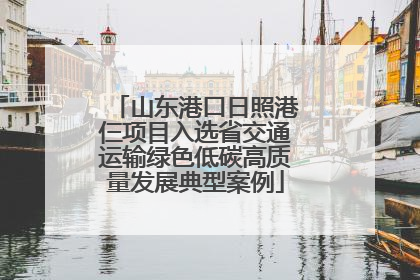 山东港口日照港仨项目入选省交通运输绿色低碳高质量发展典型案例