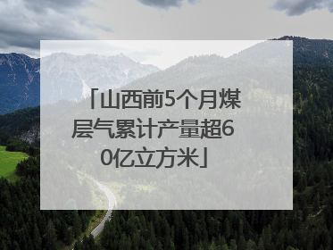 山西前5个月煤层气累计产量超60亿立方米