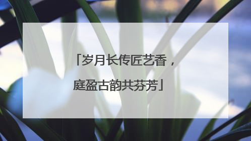 岁月长传匠艺香，庭盈古韵共芬芳