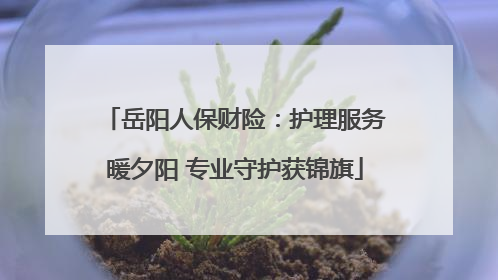 岳阳人保财险：护理服务暖夕阳 专业守护获锦旗