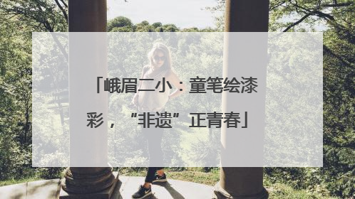 峨眉二小：童笔绘漆彩，“非遗”正青春