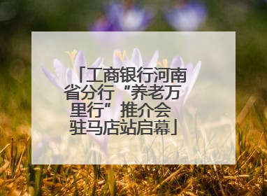 工商银行河南省分行“养老万里行”推介会 驻马店站启幕