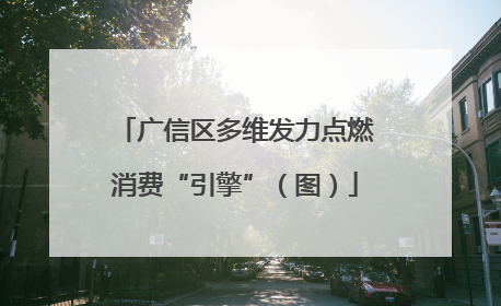 广信区多维发力点燃消费“引擎”（图）