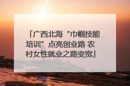 广西北海“巾帼技能培训”点亮创业路 农村女性就业之路变宽