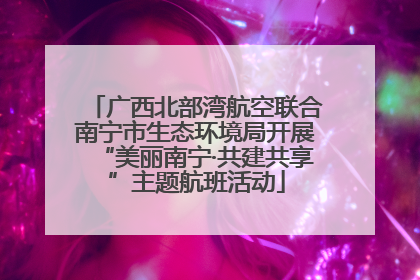 广西北部湾航空联合南宁市生态环境局开展“美丽南宁·共建共享”主题航班活动