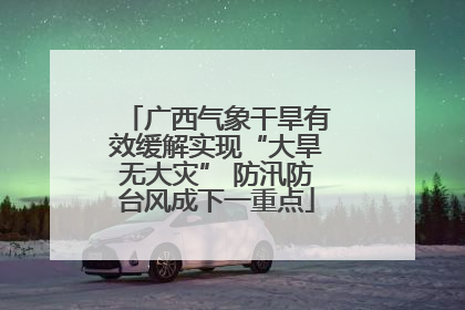 广西气象干旱有效缓解实现“大旱无大灾” 防汛防台风成下一重点