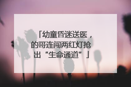 幼童昏迷送医，的哥连闯两红灯抢出“生命通道”