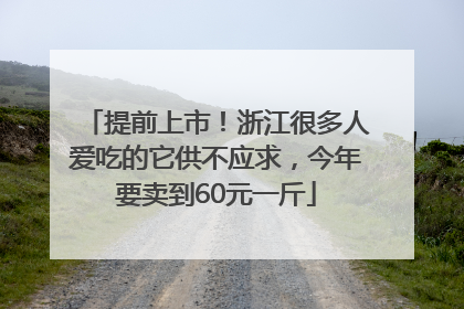 提前上市！浙江很多人爱吃的它供不应求，今年要卖到60元一斤