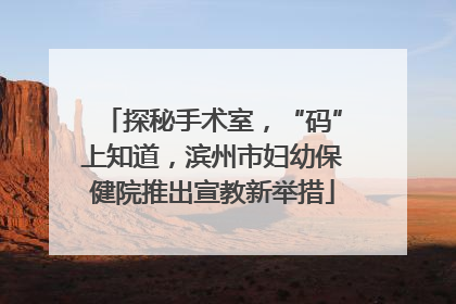 探秘手术室，“码”上知道，滨州市妇幼保健院推出宣教新举措