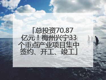 总投资70.87亿元！梅州兴宁33个重点产业项目集中签约、开工、竣工