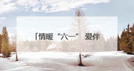 情暖“六一” 爱伴成长——小芳工作队暖心慰问困境儿童