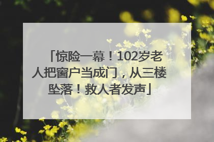 惊险一幕！102岁老人把窗户当成门，从三楼坠落！救人者发声