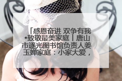 感恩奋进 双争有我•致敬最美家庭丨唐山市逐光图书馆负责人姜玉婵家庭：小家大爱，点亮乡村娃的梦想
