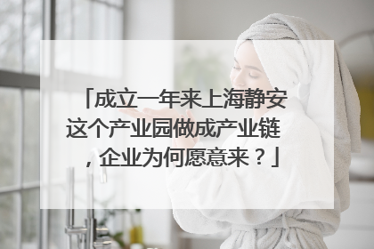 成立一年来上海静安这个产业园做成产业链，企业为何愿意来？