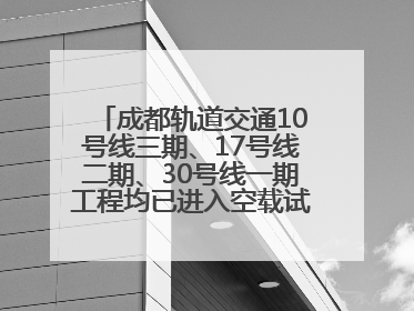 成都轨道交通10号线三期、17号线二期、30号线一期工程均已进入空载试运行阶段