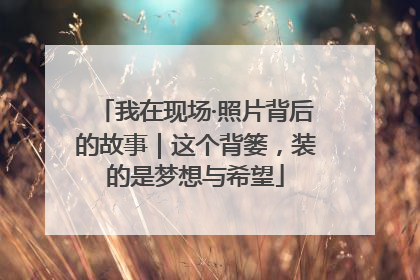 我在现场·照片背后的故事｜这个背篓，装的是梦想与希望