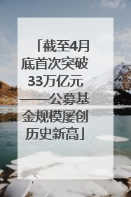 截至4月底首次突破33万亿元——公募基金规模屡创历史新高
