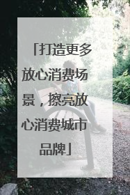 打造更多放心消费场景，擦亮放心消费城市品牌