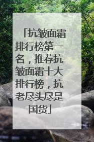 抗皱面霜排行榜第一名，推荐抗皱面霜十大排行榜，抗老尽头尽是国货