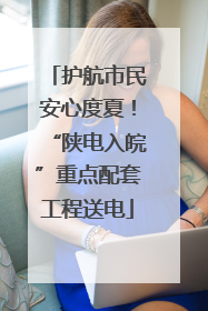 护航市民安心度夏！“陕电入皖”重点配套工程送电