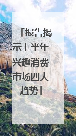 报告揭示上半年兴趣消费市场四大趋势