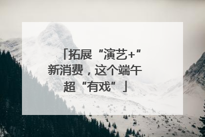 拓展“演艺+”新消费，这个端午超“有戏”