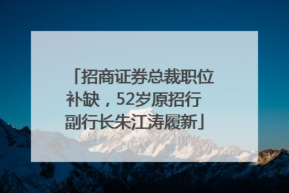 招商证券总裁职位补缺，52岁原招行副行长朱江涛履新