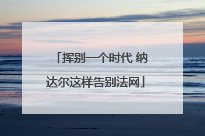 挥别一个时代 纳达尔这样告别法网