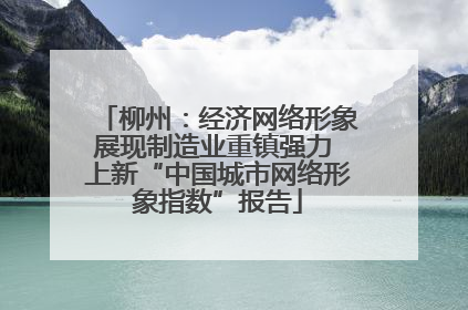 柳州：经济网络形象展现制造业重镇强力 上新“中国城市网络形象指数”报告
