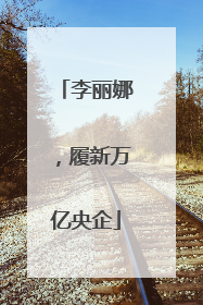 李丽娜，履新万亿央企