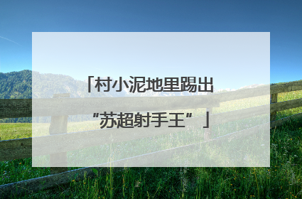 村小泥地里踢出“苏超射手王”