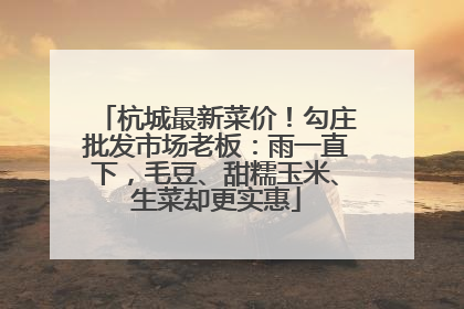 杭城最新菜价！勾庄批发市场老板：雨一直下，毛豆、甜糯玉米、生菜却更实惠