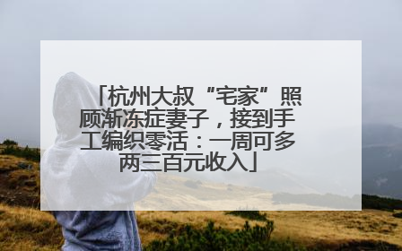 杭州大叔“宅家”照顾渐冻症妻子，接到手工编织零活：一周可多两三百元收入