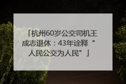 杭州60岁公交司机王成志退休：43年诠释“人民公交为人民”