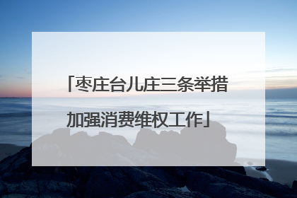 枣庄台儿庄三条举措加强消费维权工作
