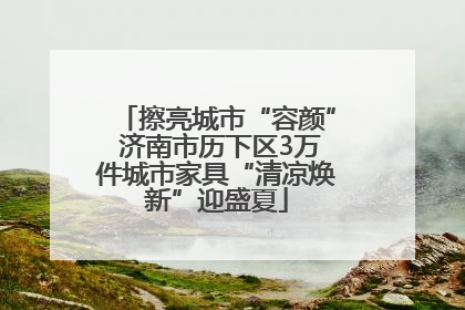 擦亮城市“容颜” 济南市历下区3万件城市家具“清凉焕新”迎盛夏