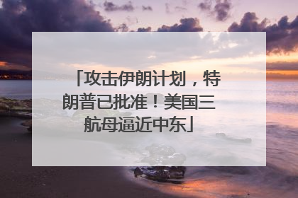 攻击伊朗计划，特朗普已批准！美国三航母逼近中东